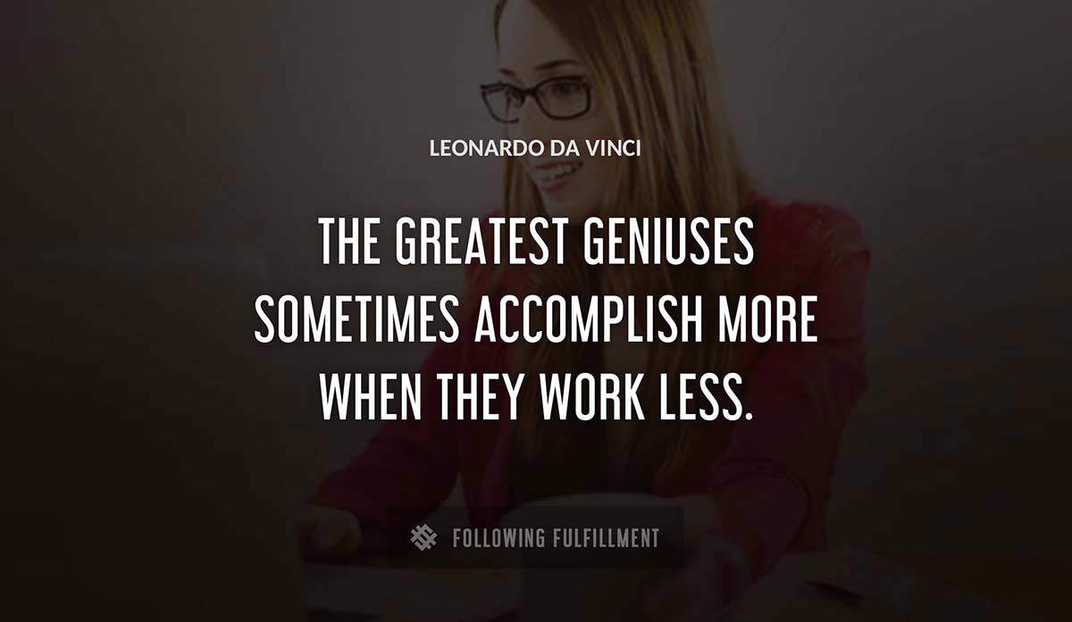 the greatest geniuses sometimes accomplish more when they work less Leonardo Da Vinci quote