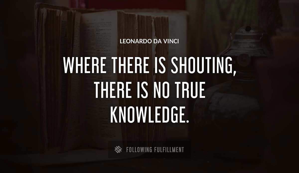 where there is shouting there is no true knowledge Leonardo Da Vinci quote