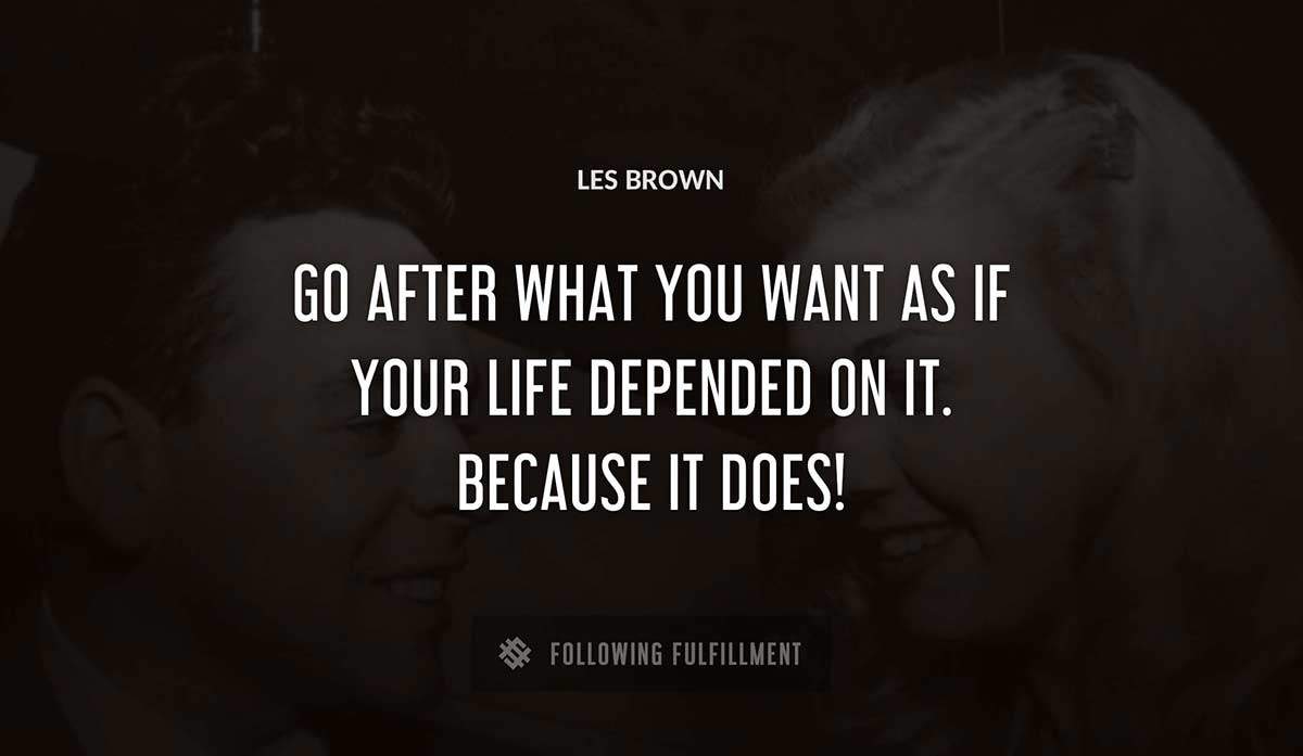 go after what you want as if your life depended on it because it does Les Brown quote