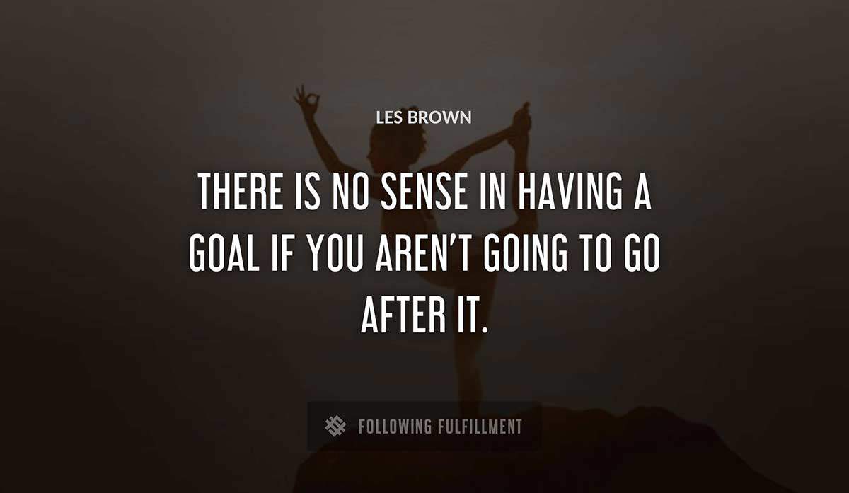 there is no sense in having a goal if you aren t going to go after it Les Brown quote