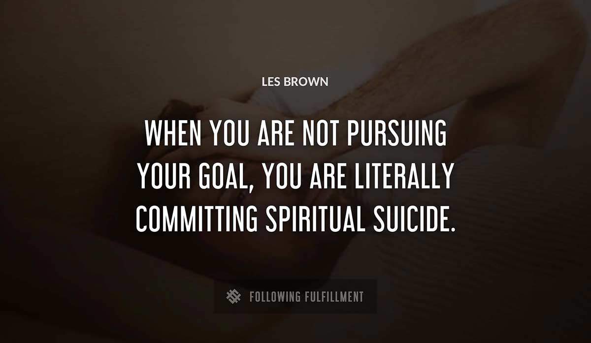 when you are not pursuing your goal you are literally committing spiritual suicide Les Brown quote