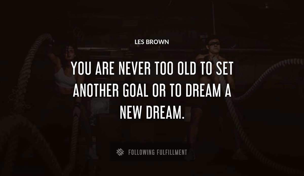 you are never too old to set another goal or to dream a new dream Les Brown quote