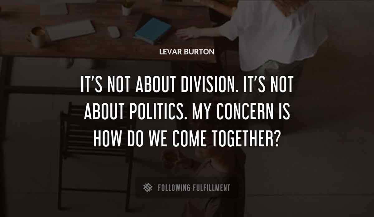 it s not about division it s not about politics my concern is how do we come together Levar Burton quote