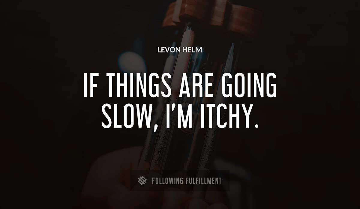 if things are going slow i m itchy Levon Helm quote