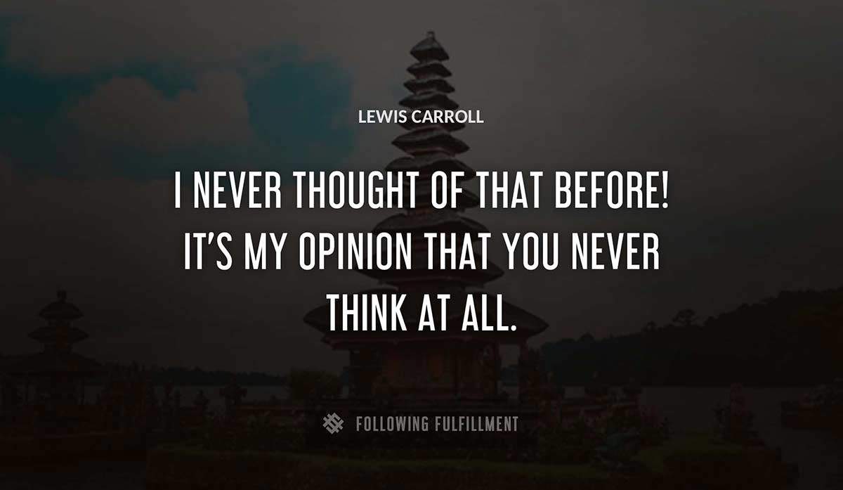i never thought of that before it s my opinion that you never think at all Lewis Carroll quote