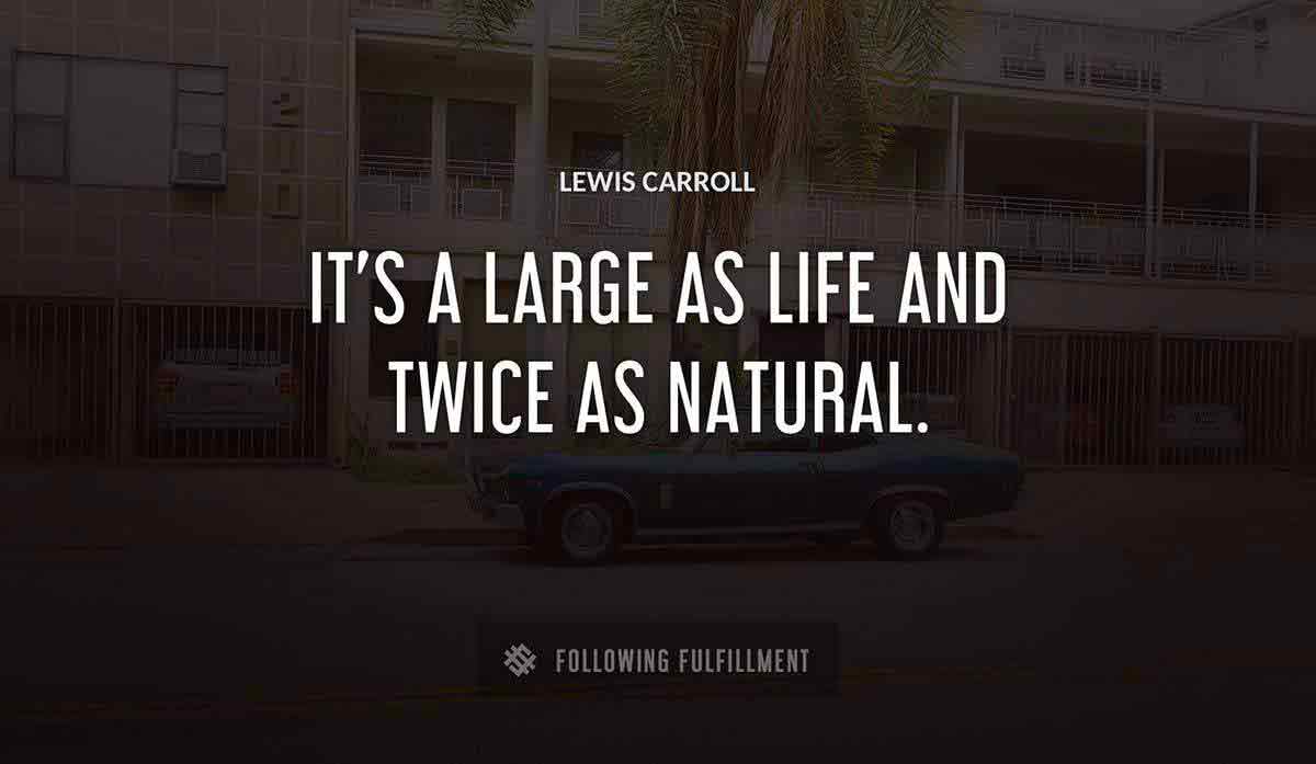 it s a large as life and twice as natural Lewis Carroll quote