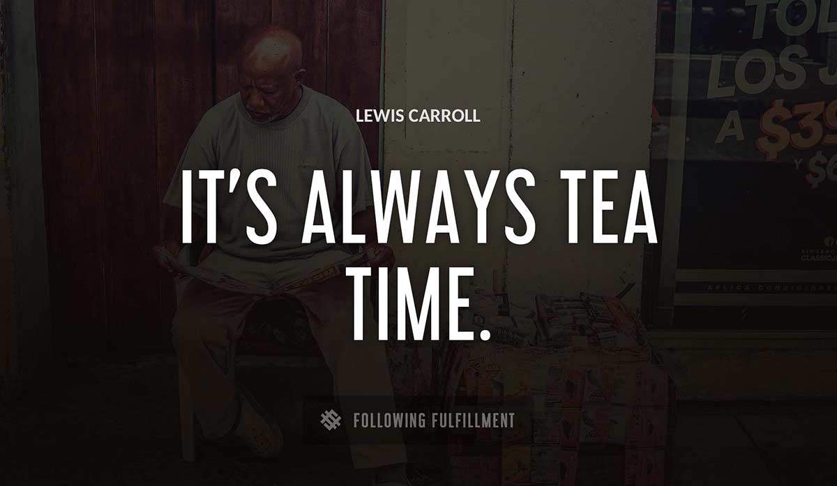 it s always tea time Lewis Carroll quote
