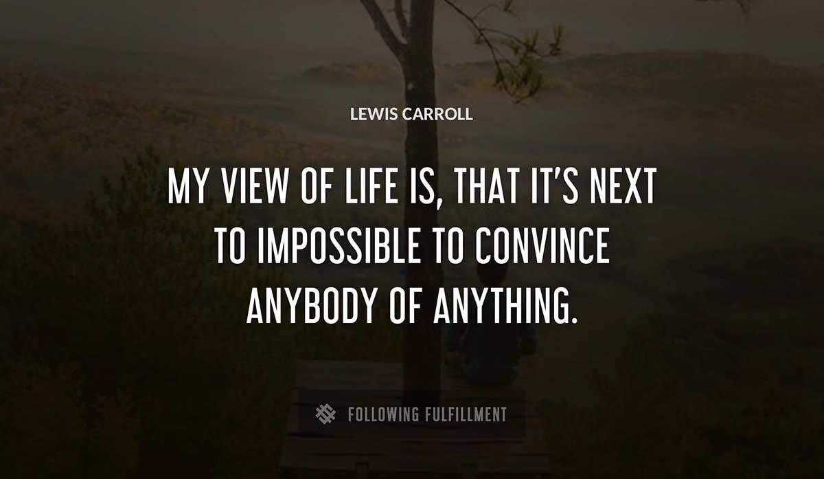 my view of life is that it s next to impossible to convince anybody of anything Lewis Carroll quote