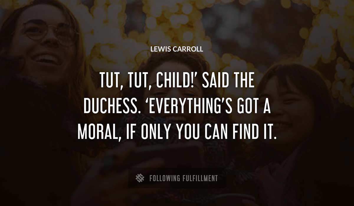 tut tut child said the duchess everything s got a moral if only you can find it Lewis Carroll quote