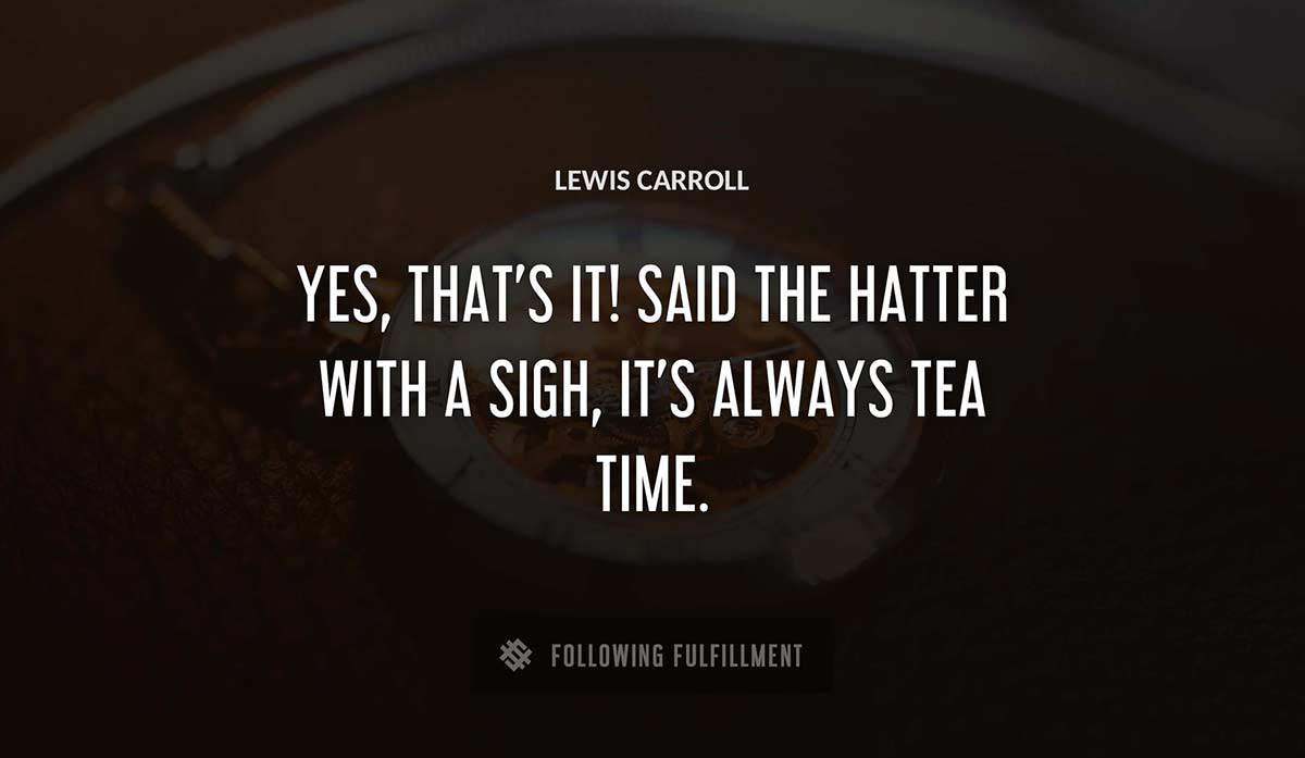 yes that s it said the hatter with a sigh it s always tea time Lewis Carroll quote