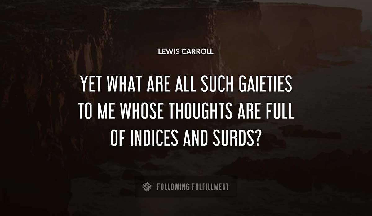 yet what are all such gaieties to me whose thoughts are full of indices and surds Lewis Carroll quote