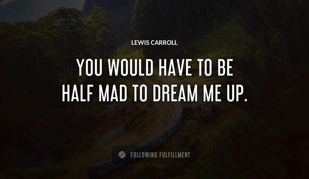 you would have to be half mad to dream me up Lewis Carroll quote