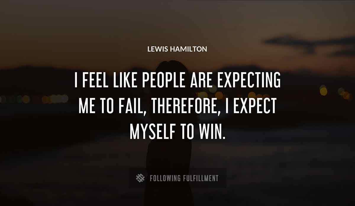 i feel like people are expecting me to fail therefore i expect myself to win Lewis Hamilton quote