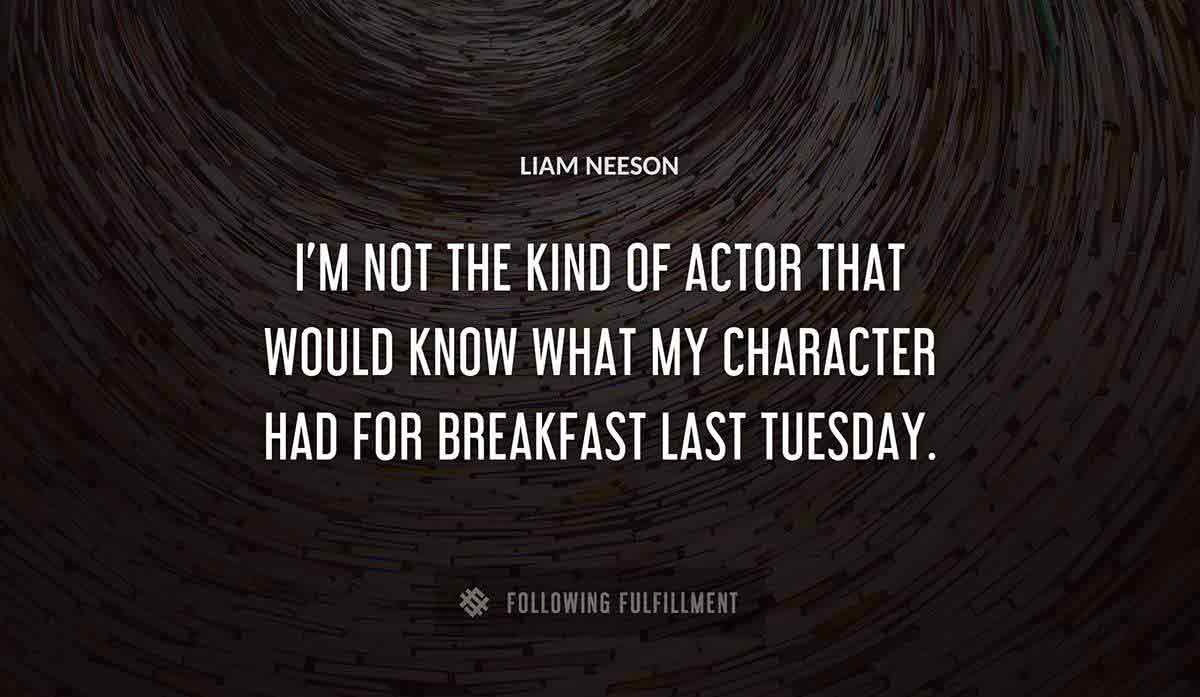 i m not the kind of actor that would know what my character had for breakfast last tuesday Liam Neeson quote