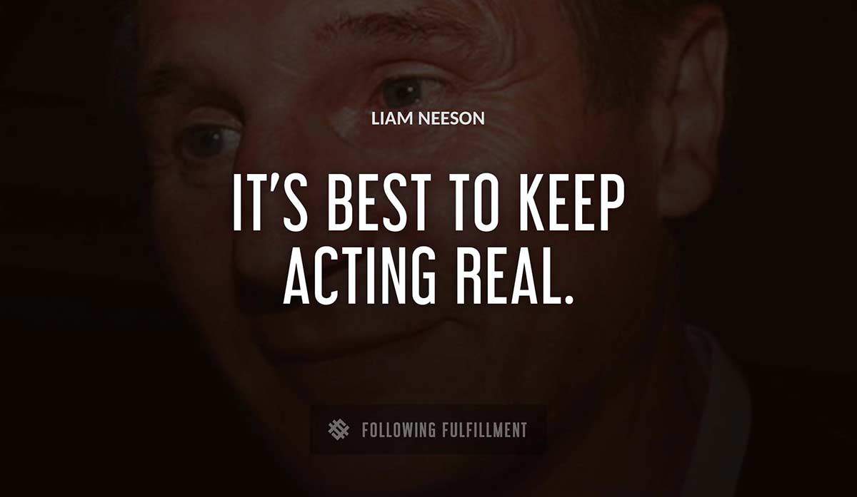 it s best to keep acting real Liam Neeson quote