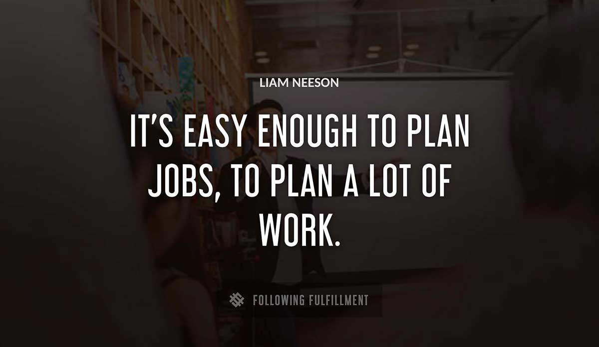 it s easy enough to plan jobs to plan a lot of work Liam Neeson quote