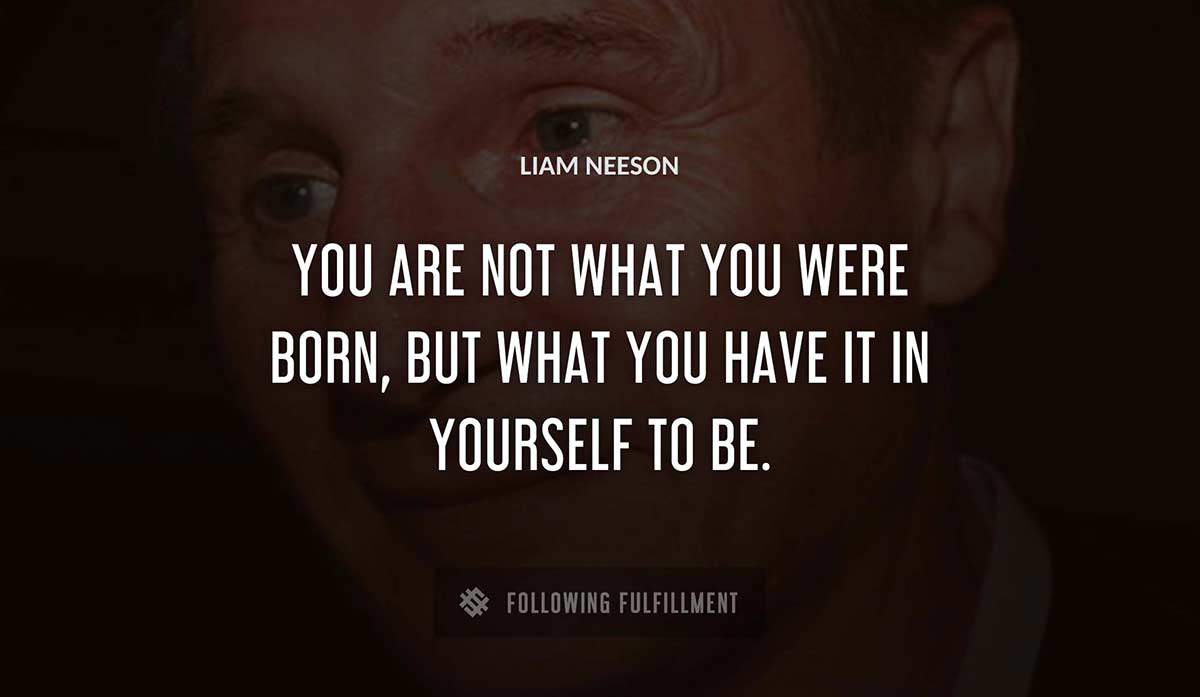 you are not what you were born but what you have it in yourself to be Liam Neeson quote