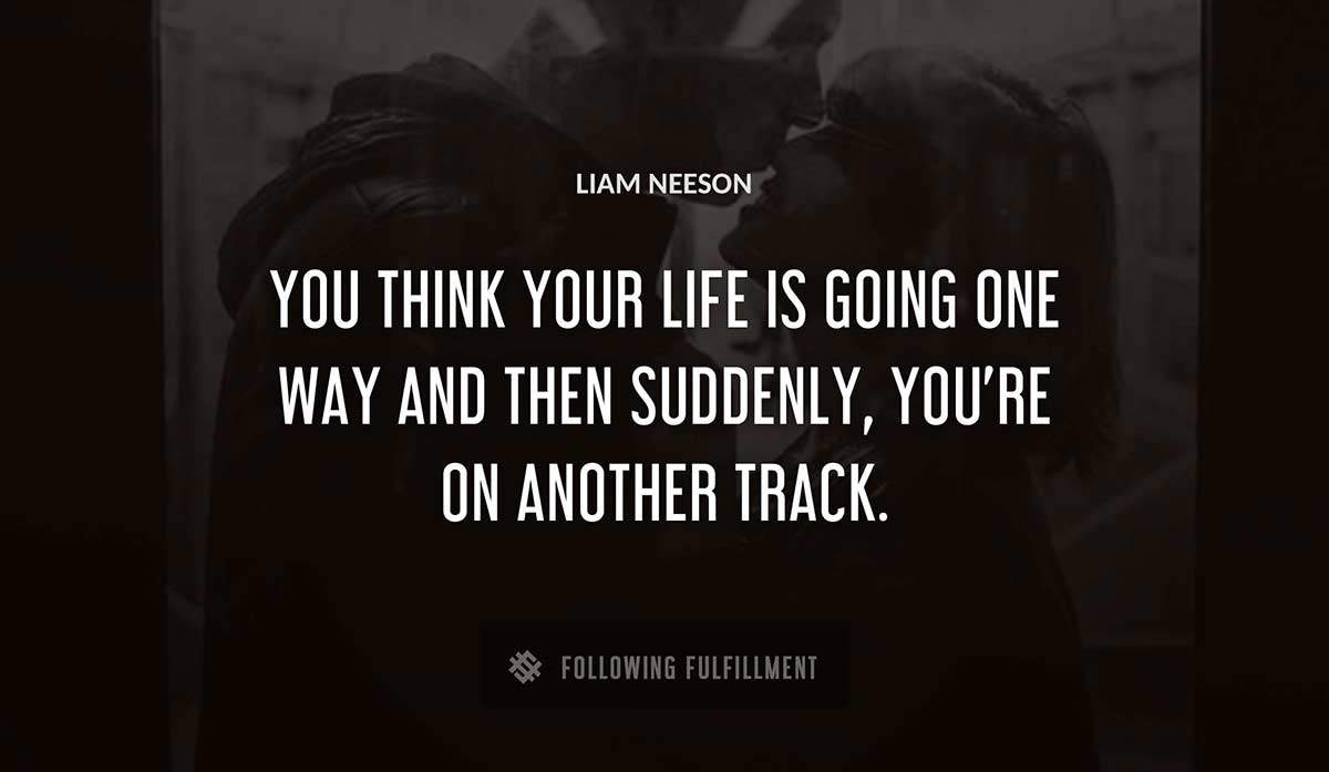 you think your life is going one way and then suddenly you re on another track Liam Neeson quote