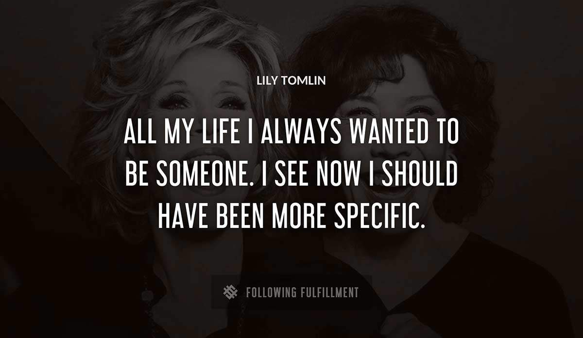 all my life i always wanted to be someone i see now i should have been more specific Lily Tomlin quote