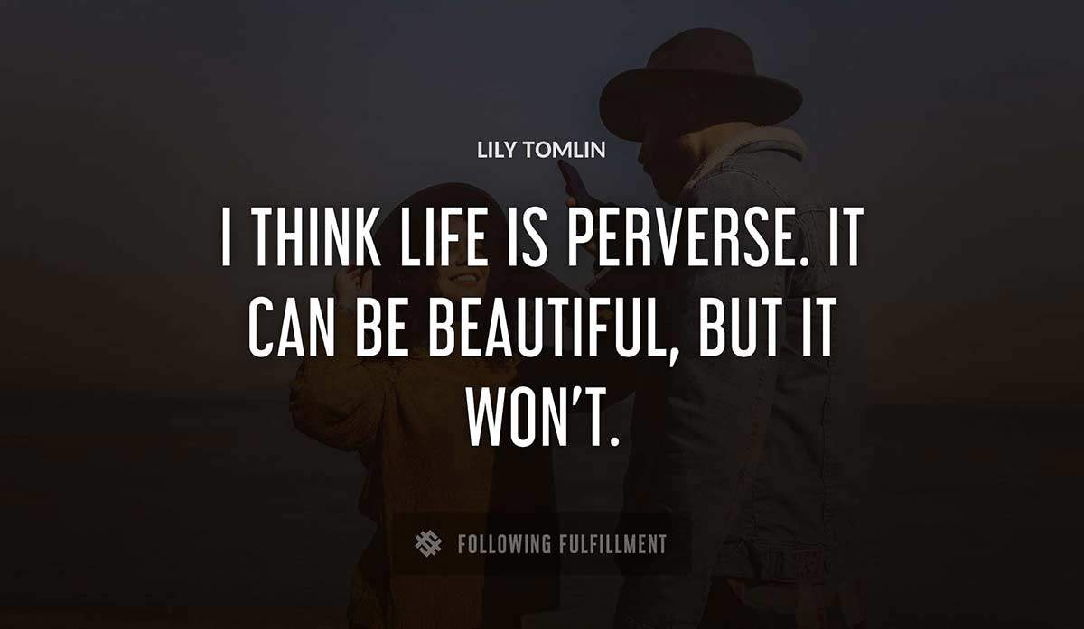 i think life is perverse it can be beautiful but it won t Lily Tomlin quote