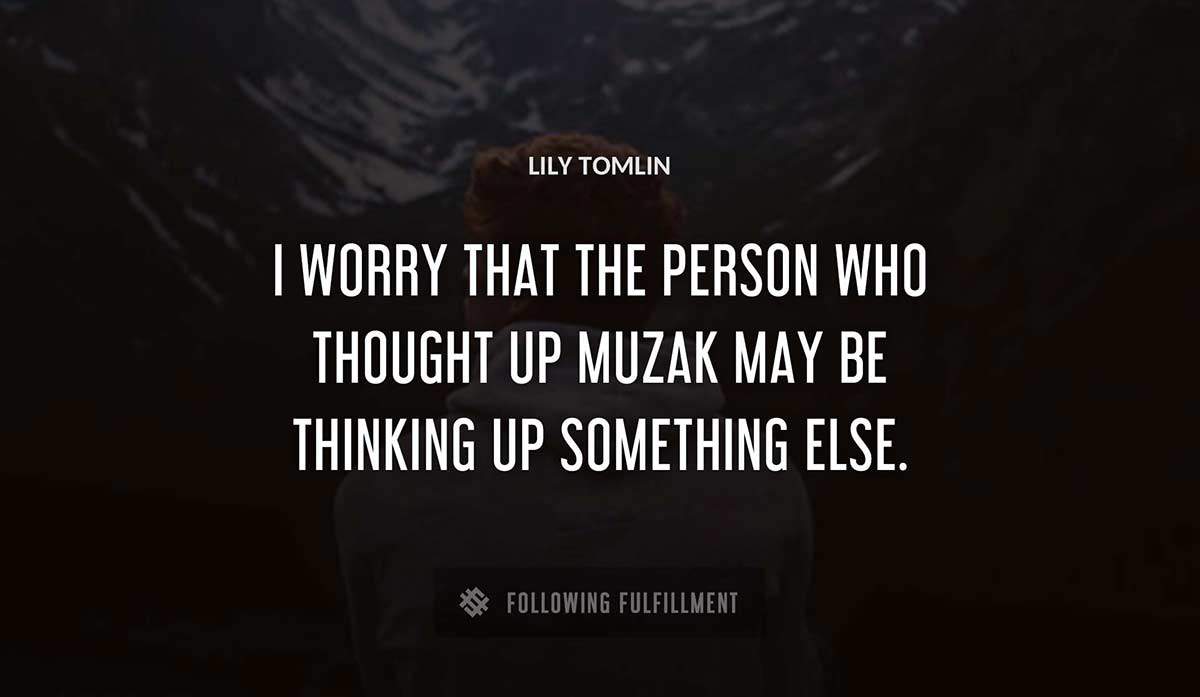 i worry that the person who thought up muzak may be thinking up something else Lily Tomlin quote