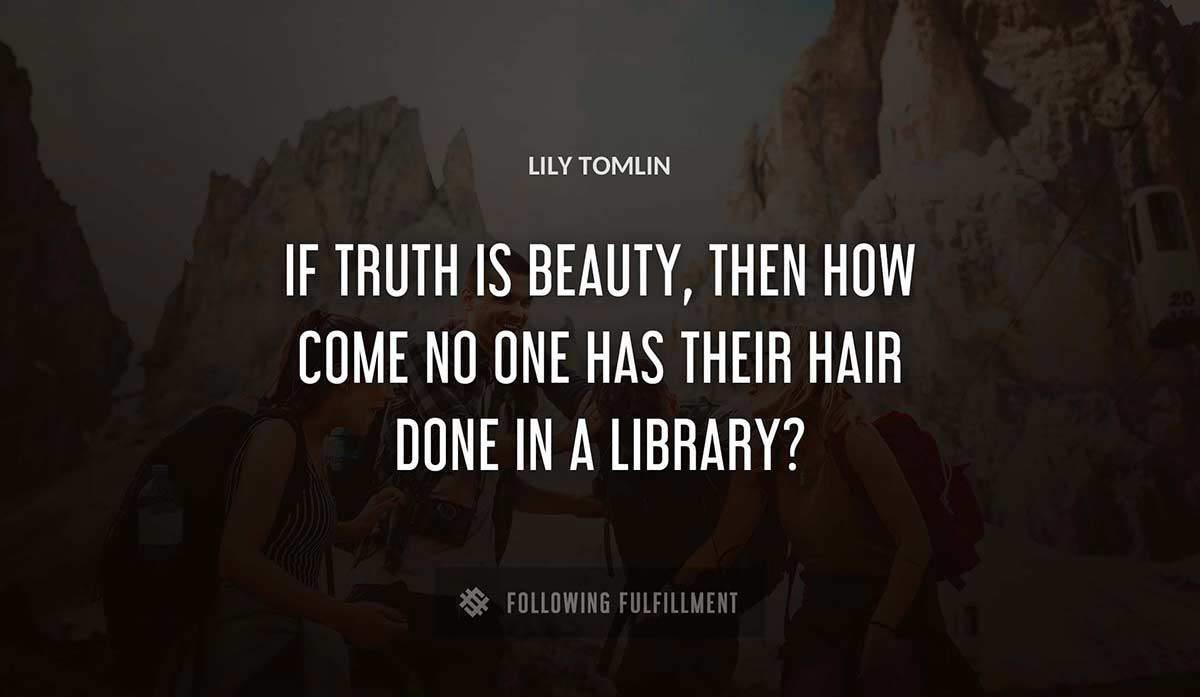 if truth is beauty then how come no one has their hair done in a library Lily Tomlin quote