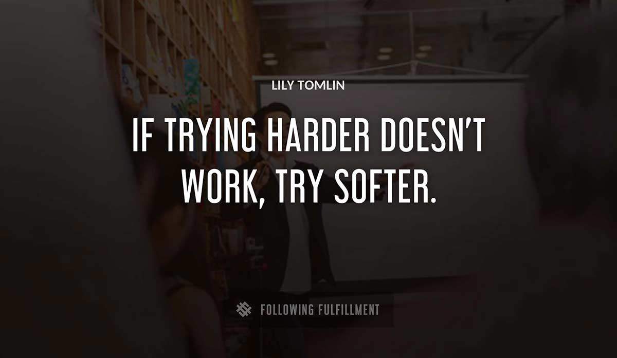 if trying harder doesn t work try softer Lily Tomlin quote
