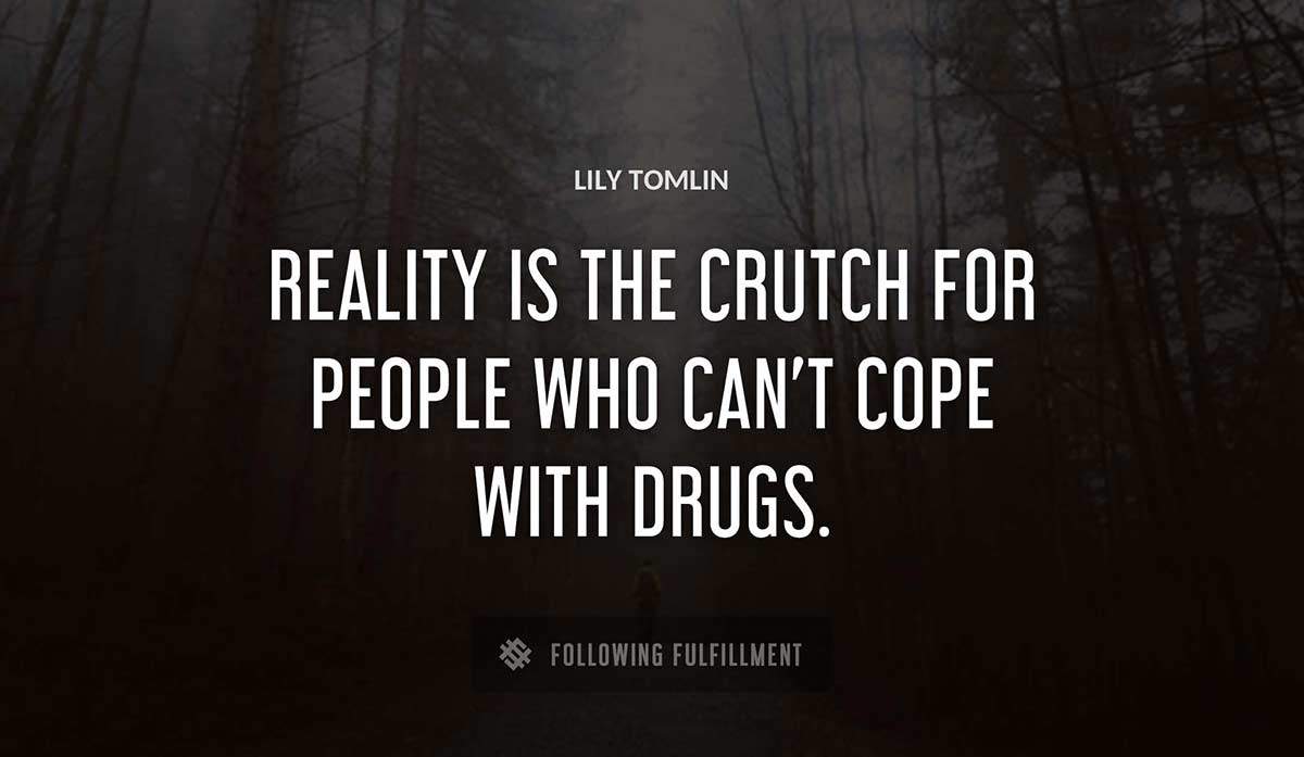 reality is the crutch for people who can t cope with drugs Lily Tomlin quote