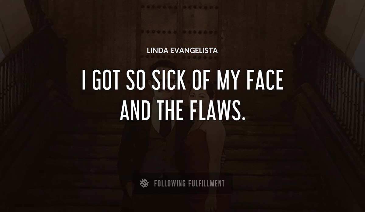 i got so sick of my face and the flaws Linda Evangelista quote