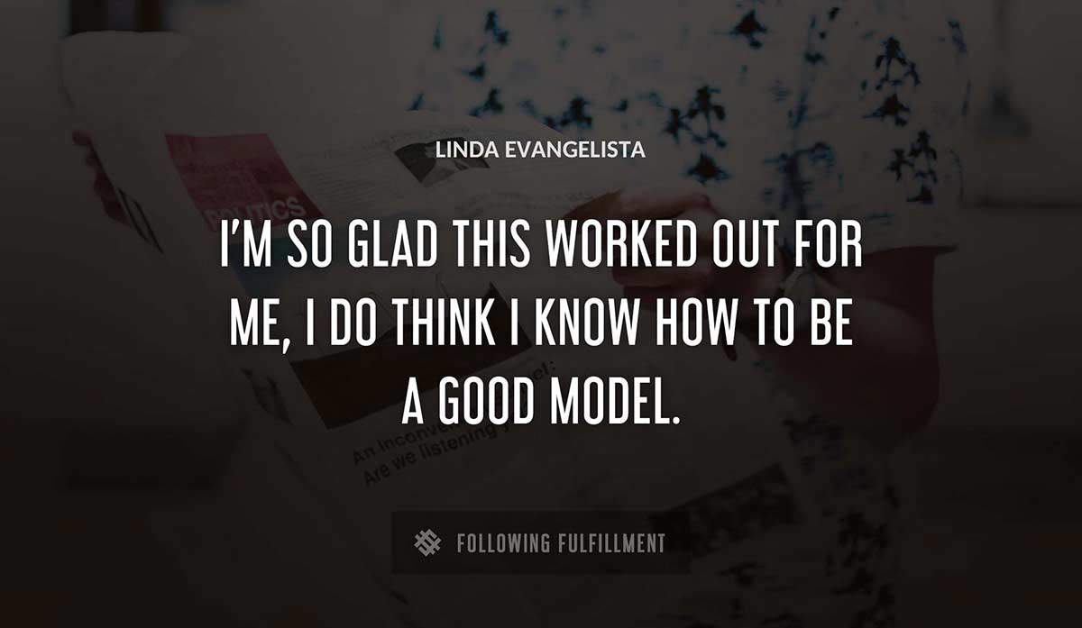 i m so glad this worked out for me i do think i know how to be a good model Linda Evangelista quote