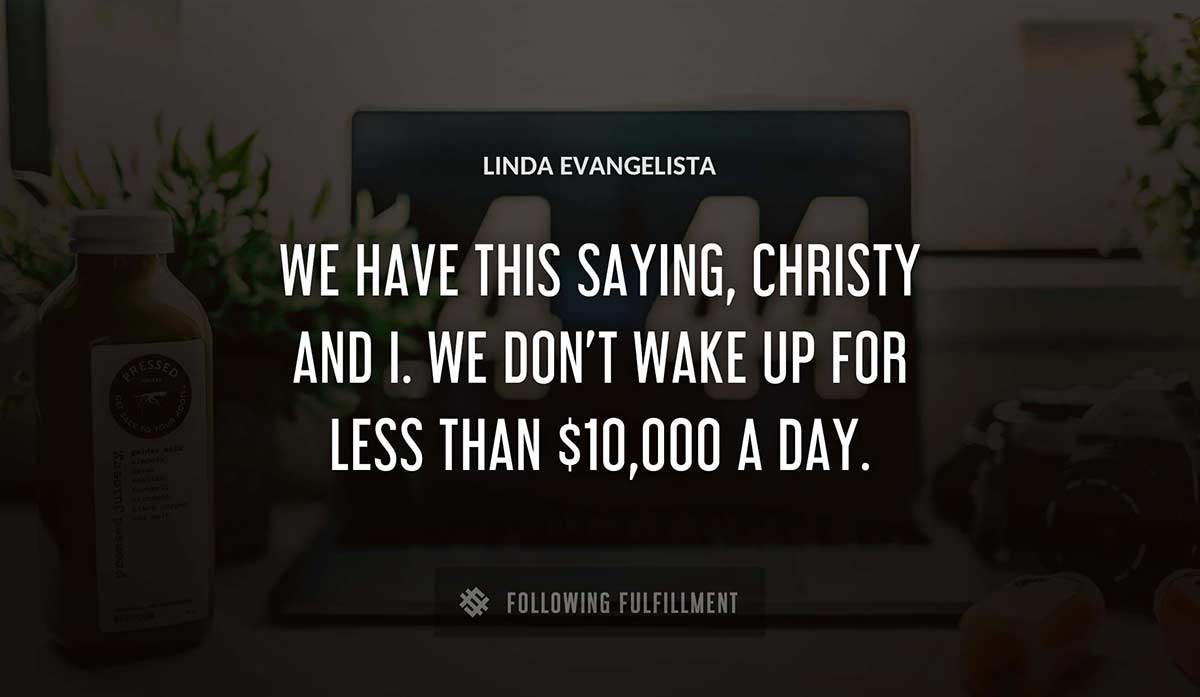 we have this saying christy and i we don t wake up for less than 10 000 a day Linda Evangelista quote