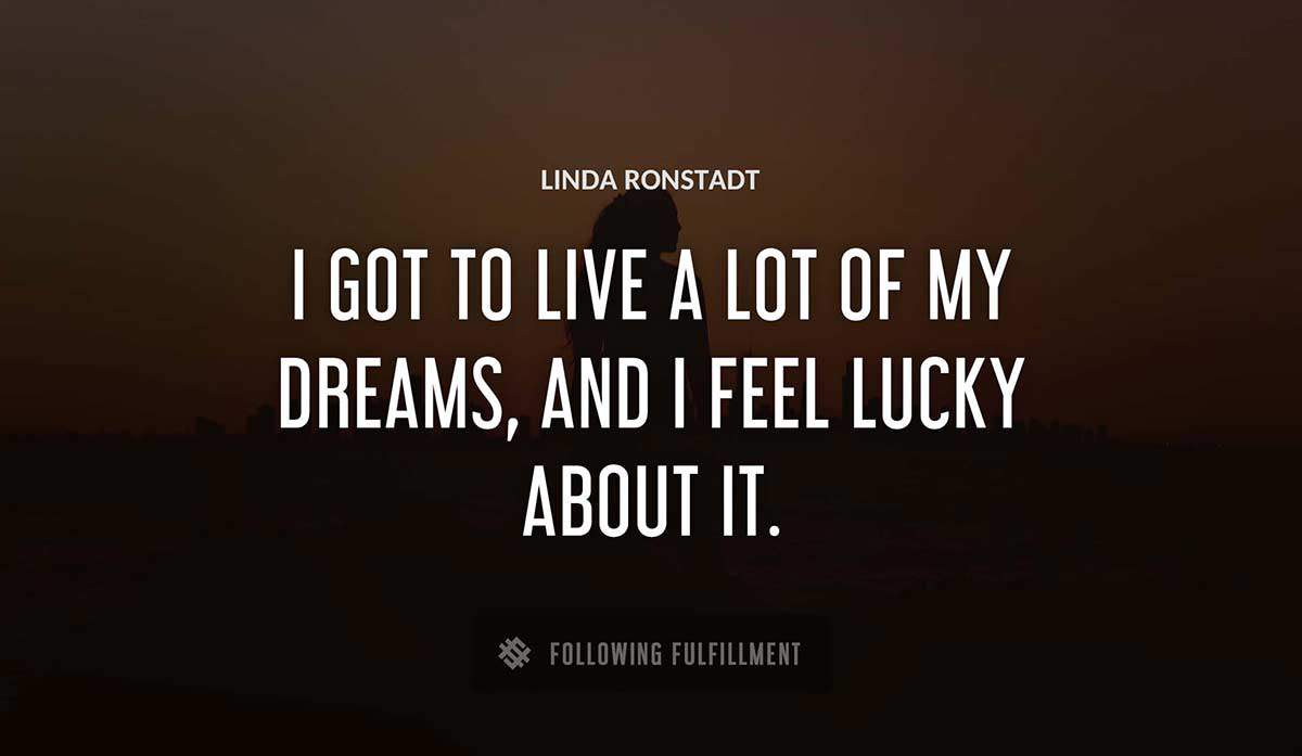 i got to live a lot of my dreams and i feel lucky about it Linda Ronstadt quote