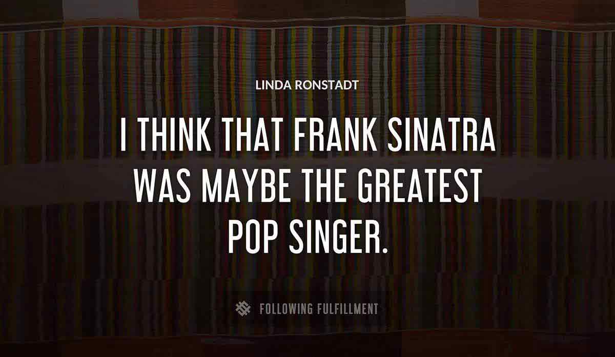 i think that frank sinatra was maybe the greatest pop singer Linda Ronstadt quote