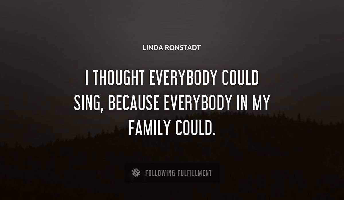 i thought everybody could sing because everybody in my family could Linda Ronstadt quote
