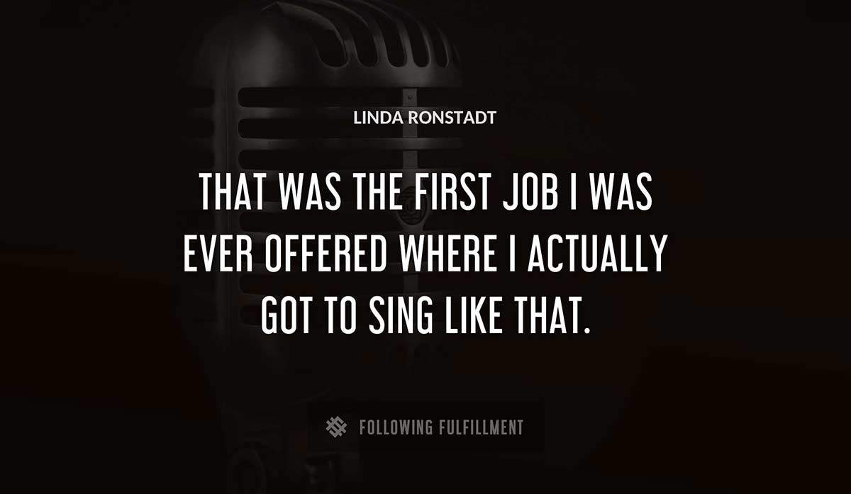 that was the first job i was ever offered where i actually got to sing like that Linda Ronstadt quote