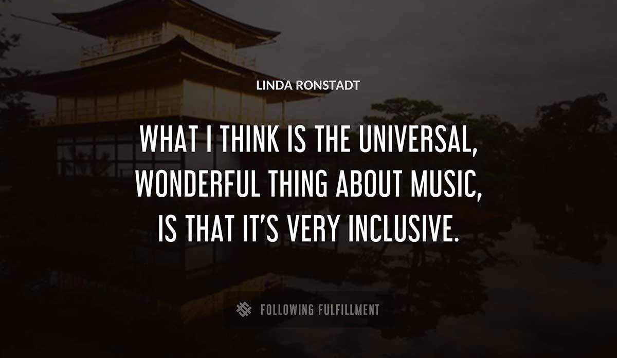 what i think is the universal wonderful thing about music is that it s very inclusive Linda Ronstadt quote