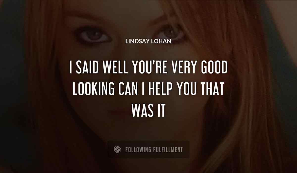 i said well you re very good looking can i help you that was it Lindsay Lohan quote