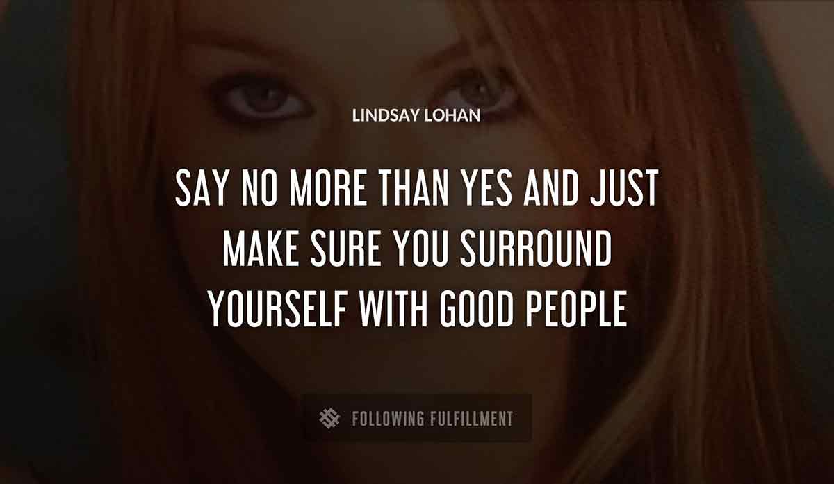say no more than yes and just make sure you surround yourself with good people Lindsay Lohan quote