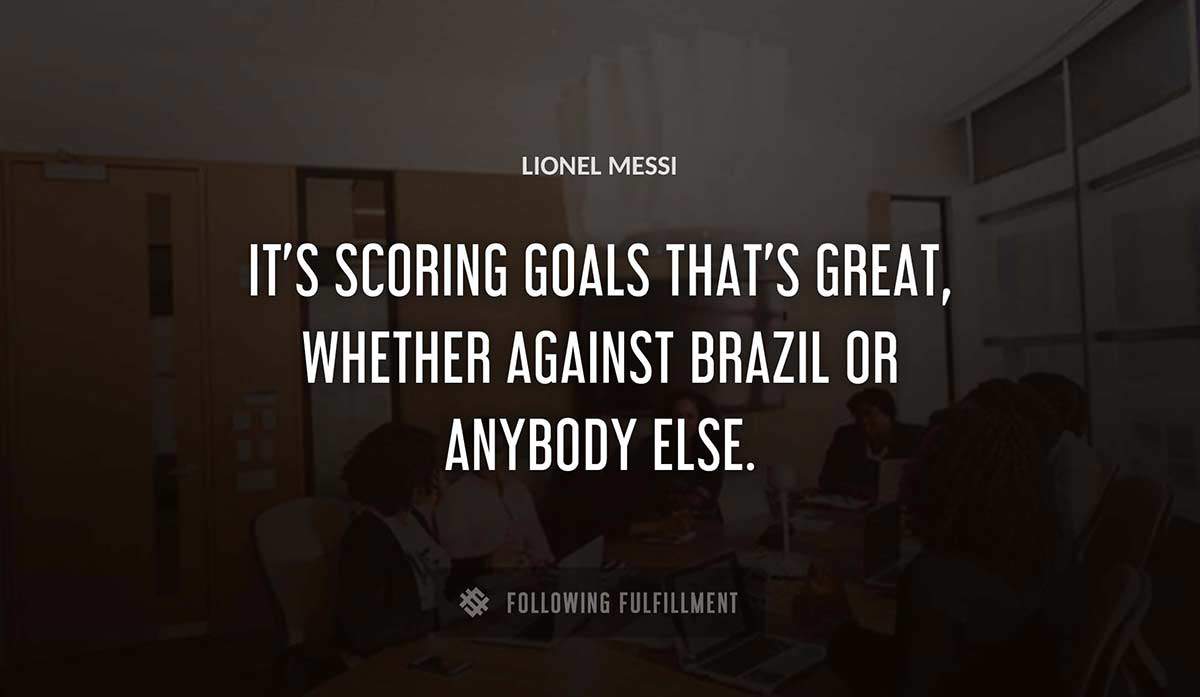 it s scoring goals that s great whether against brazil or anybody else Lionel Messi quote