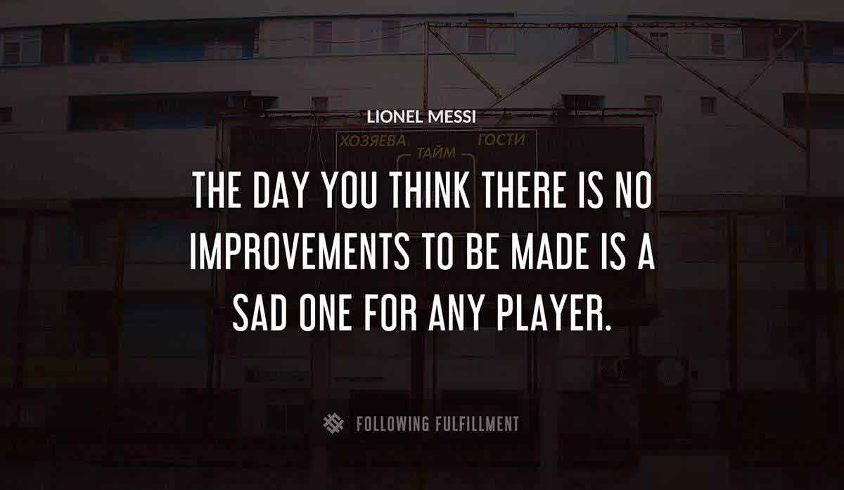 the day you think there is no improvements to be made is a sad one for any player Lionel Messi quote