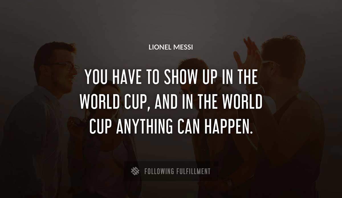 you have to show up in the world cup and in the world cup anything can happen Lionel Messi quote