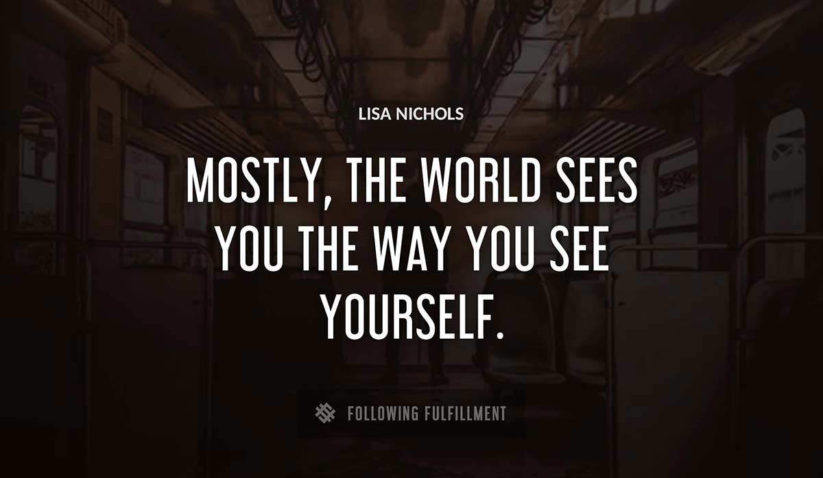 mostly the world sees you the way you see yourself Lisa Nichols quote