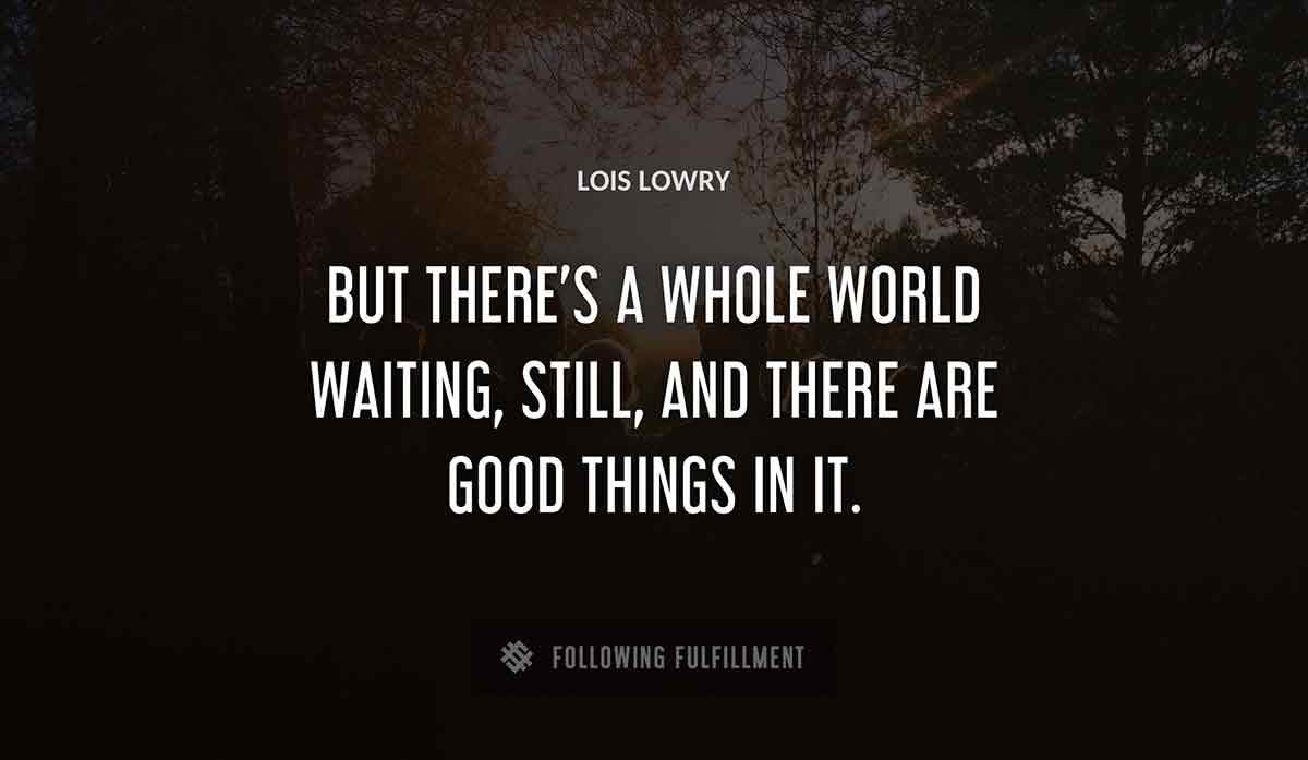 but there s a whole world waiting still and there are good things in it Lois Lowry quote