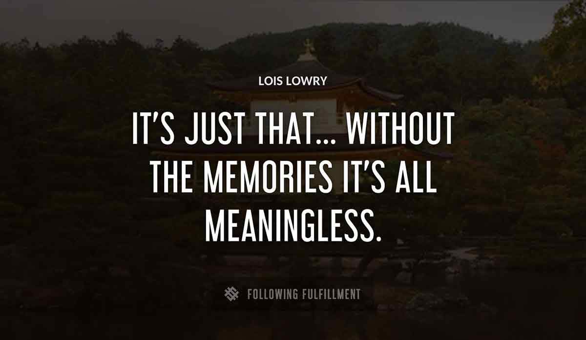it s just that without the memories it s all meaningless Lois Lowry quote