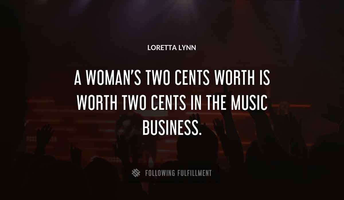 a woman s two cents worth is worth two cents in the music business Loretta Lynn quote