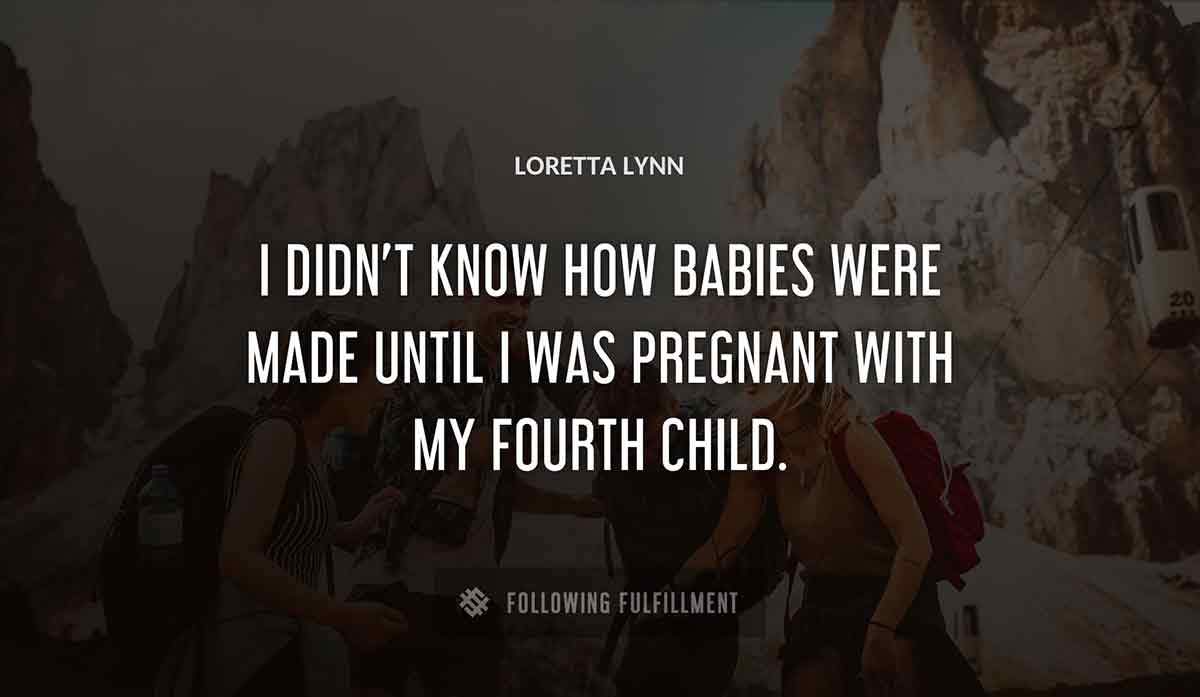 i didn t know how babies were made until i was pregnant with my fourth child Loretta Lynn quote