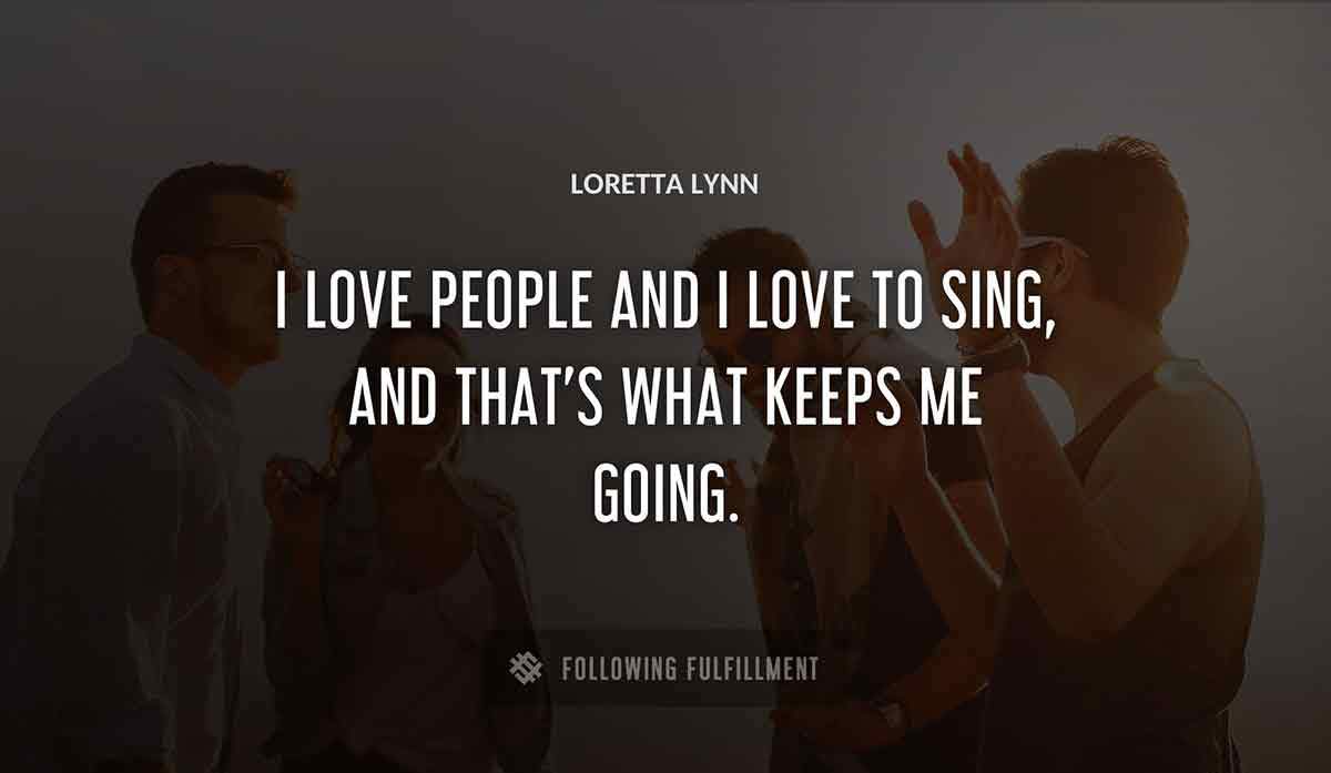 i love people and i love to sing and that s what keeps me going Loretta Lynn quote