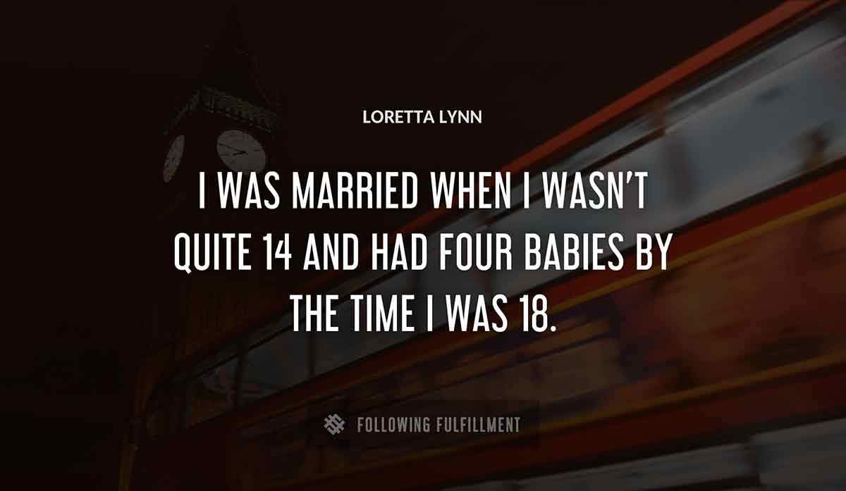 i was married when i wasn t quite 14 and had four babies by the time i was 18 Loretta Lynn quote