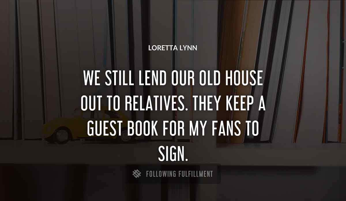 we still lend our old house out to relatives they keep a guest book for my fans to sign Loretta Lynn quote