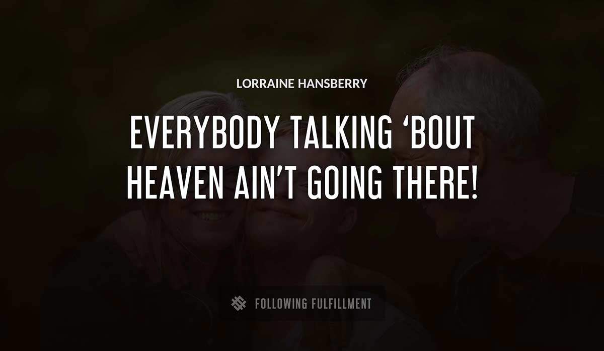 everybody talking bout heaven ain t going there Lorraine Hansberry quote